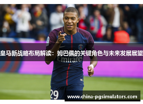 皇马新战略布局解读：姆巴佩的关键角色与未来发展展望