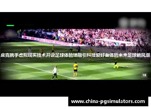 皮克携手虚拟现实技术开设足球体验馆吸引科技爱好者体验未来足球新风潮