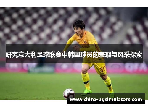 研究意大利足球联赛中韩国球员的表现与风采探索
