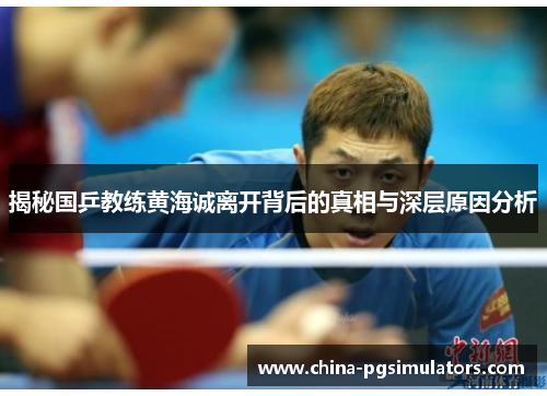 揭秘国乒教练黄海诚离开背后的真相与深层原因分析