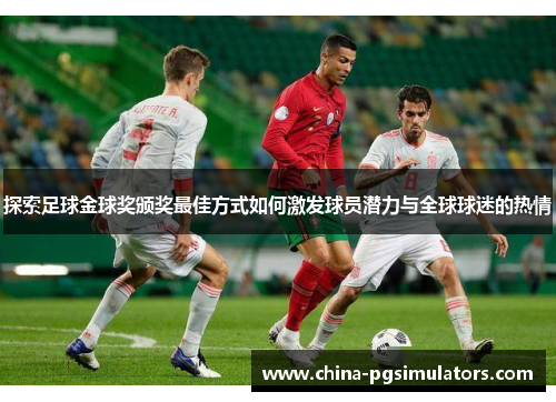 探索足球金球奖颁奖最佳方式如何激发球员潜力与全球球迷的热情