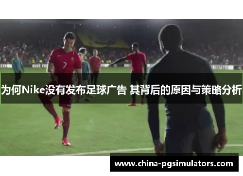 为何Nike没有发布足球广告 其背后的原因与策略分析