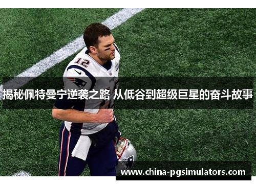 揭秘佩特曼宁逆袭之路 从低谷到超级巨星的奋斗故事