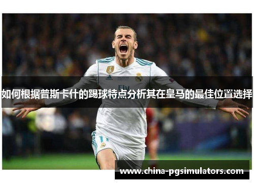 如何根据普斯卡什的踢球特点分析其在皇马的最佳位置选择