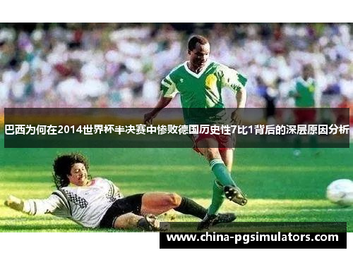 巴西为何在2014世界杯半决赛中惨败德国历史性7比1背后的深层原因分析
