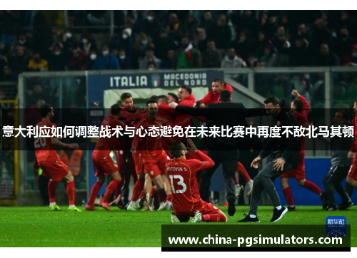 意大利应如何调整战术与心态避免在未来比赛中再度不敌北马其顿
