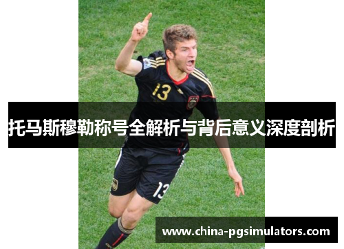 托马斯穆勒称号全解析与背后意义深度剖析