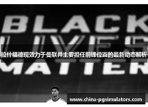 拉什福德现效力于曼联并主要担任前锋位置的最新动态解析