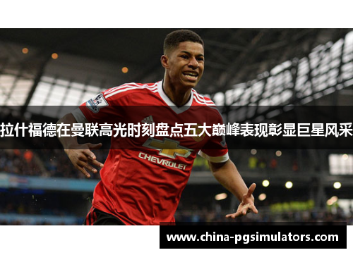 拉什福德在曼联高光时刻盘点五大巅峰表现彰显巨星风采