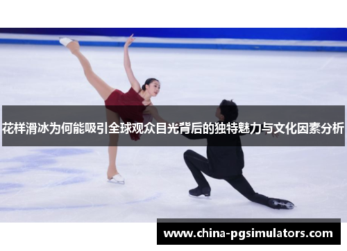 花样滑冰为何能吸引全球观众目光背后的独特魅力与文化因素分析