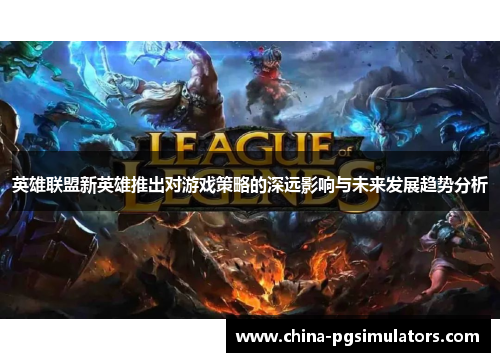 英雄联盟新英雄推出对游戏策略的深远影响与未来发展趋势分析