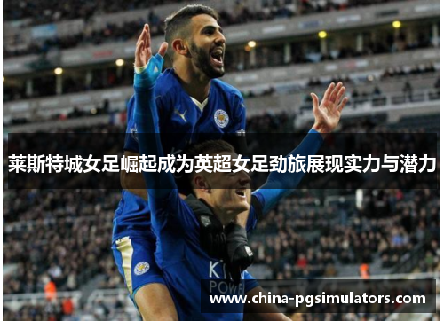 莱斯特城女足崛起成为英超女足劲旅展现实力与潜力