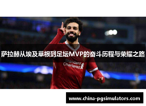 萨拉赫从埃及草根到足坛MVP的奋斗历程与荣耀之路