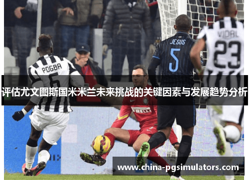 评估尤文图斯国米米兰未来挑战的关键因素与发展趋势分析