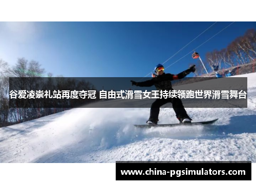 谷爱凌崇礼站再度夺冠 自由式滑雪女王持续领跑世界滑雪舞台