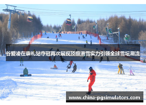 谷爱凌在崇礼站夺冠再次展现顶级滑雪实力引领全球雪坛潮流