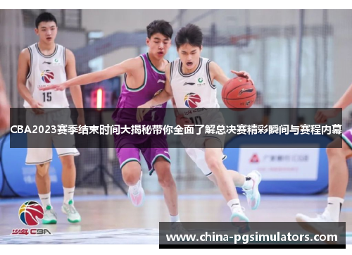CBA2023赛季结束时间大揭秘带你全面了解总决赛精彩瞬间与赛程内幕