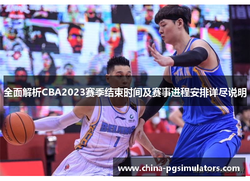 全面解析CBA2023赛季结束时间及赛事进程安排详尽说明