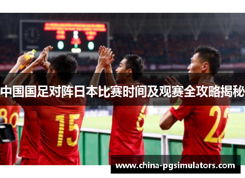 中国国足对阵日本比赛时间及观赛全攻略揭秘