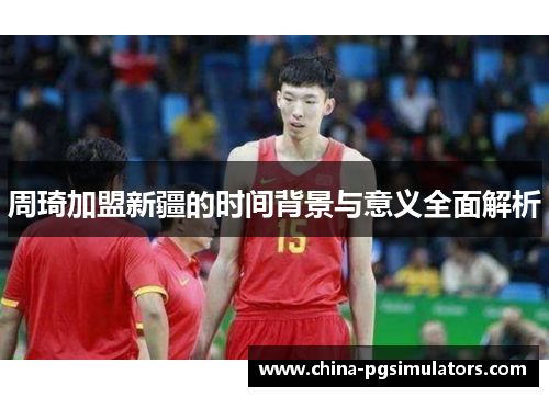 周琦加盟新疆的时间背景与意义全面解析