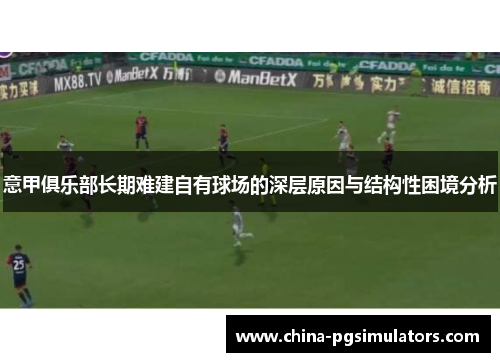 意甲俱乐部长期难建自有球场的深层原因与结构性困境分析