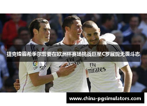 捷克锋霸希季尔誓要在欧洲杯赛场挑战巨星C罗展现无畏斗志