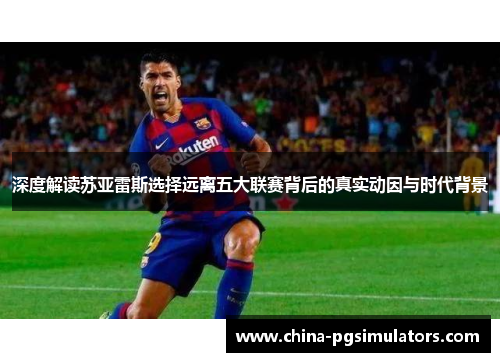 深度解读苏亚雷斯选择远离五大联赛背后的真实动因与时代背景