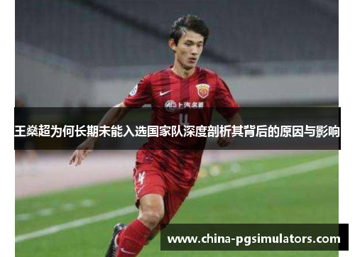 王燊超为何长期未能入选国家队深度剖析其背后的原因与影响