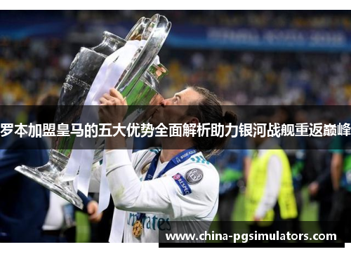 罗本加盟皇马的五大优势全面解析助力银河战舰重返巅峰