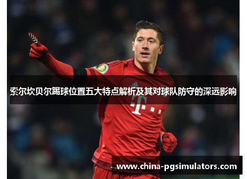 索尔坎贝尔踢球位置五大特点解析及其对球队防守的深远影响