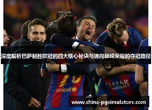 深度解析巴萨制胜欧冠的四大核心秘诀与通向巅峰荣耀的夺冠路径