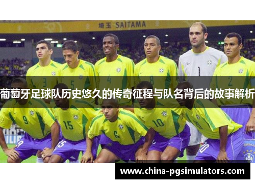 葡萄牙足球队历史悠久的传奇征程与队名背后的故事解析