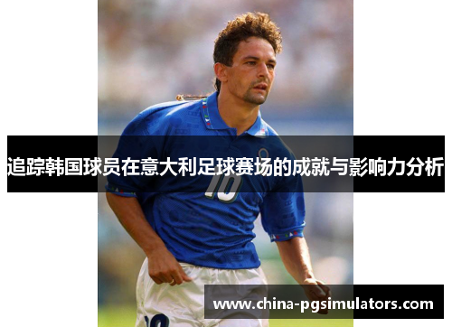 追踪韩国球员在意大利足球赛场的成就与影响力分析