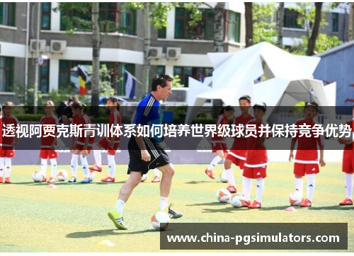 透视阿贾克斯青训体系如何培养世界级球员并保持竞争优势