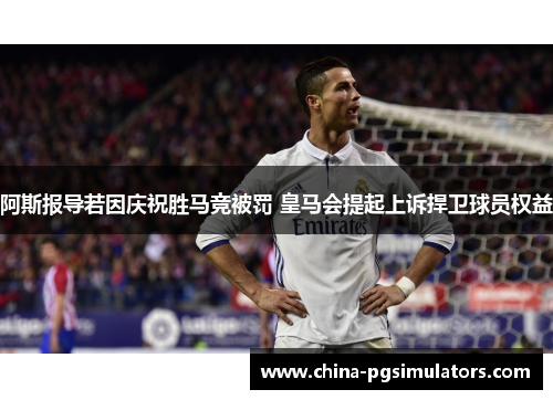 阿斯报导若因庆祝胜马竞被罚 皇马会提起上诉捍卫球员权益