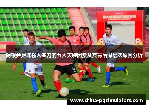 阿根廷足球强大实力的五大关键因素及其背后深层次原因分析
