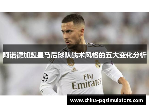 阿诺德加盟皇马后球队战术风格的五大变化分析