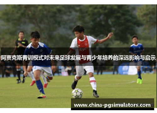 阿贾克斯青训模式对未来足球发展与青少年培养的深远影响与启示