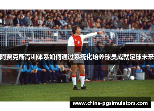 阿贾克斯青训体系如何通过系统化培养球员成就足球未来