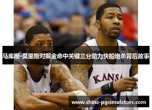 马库斯·莫里斯对掘金命中关键三分助力快船绝杀背后故事