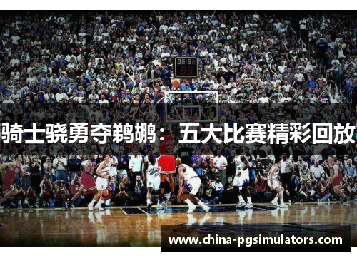 骑士骁勇夺鹈鹕：五大比赛精彩回放