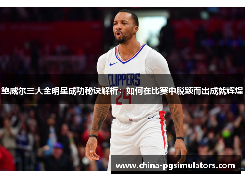 鲍威尔三大全明星成功秘诀解析：如何在比赛中脱颖而出成就辉煌