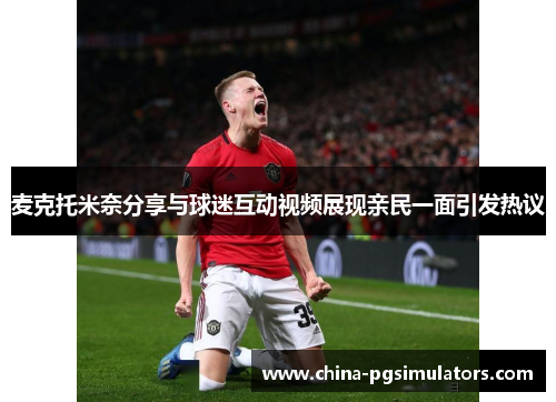 麦克托米奈分享与球迷互动视频展现亲民一面引发热议