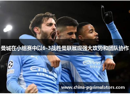 曼城在小组赛中以6-3战胜曼联展现强大攻势和团队协作