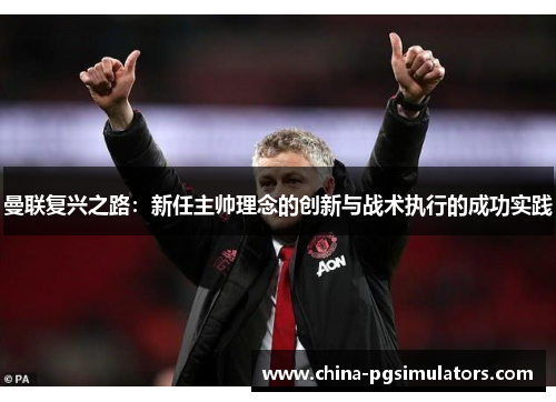 曼联复兴之路：新任主帅理念的创新与战术执行的成功实践
